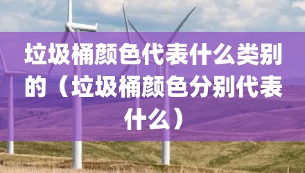 垃圾桶颜色代表什么类别的(垃圾桶颜色分别代表什么)