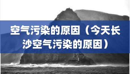 空气污染的原因（今天长沙空气污染的原因）