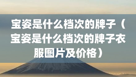 宝姿是什么档次的牌子（宝姿是什么档次的牌子衣服图片及价格）