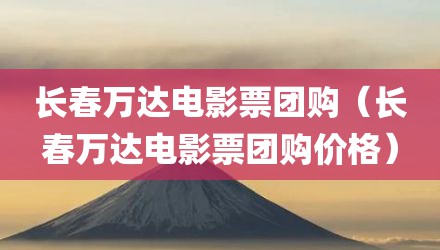 长春万达电影票团购（长春万达电影票团购价格）