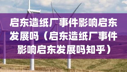 启东造纸厂事件影响启东发展吗（启东造纸厂事件影响启东发展吗知乎）