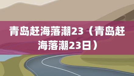 青岛赶海落潮23（青岛赶海落潮23日）