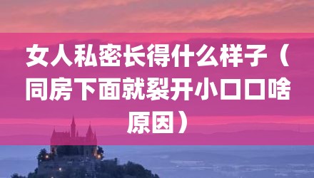 女人私密长得什么样子（同房下面就裂开小口口啥原因）