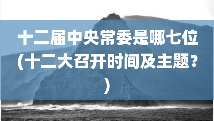 十二届中央常委是哪七位(十二大召开时间及主题？)