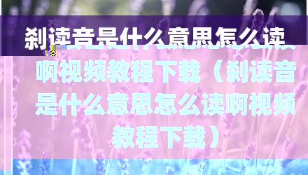 刹读音是什么意思怎么读啊视频教程下载(刹读音是什么意思怎么读啊视频教程下载)