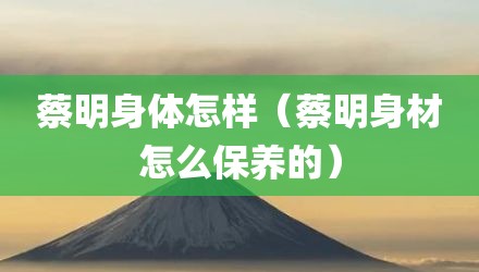 蔡明身体怎样（蔡明身材怎么保养的）