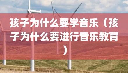 孩子为什么要学音乐（孩子为什么要进行音乐教育）