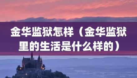 金华监狱怎样（金华监狱里的生活是什么样的）