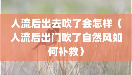 人流后出去吹了会怎样（人流后出门吹了自然风如何补救）