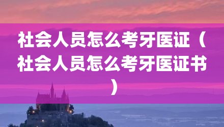 社会人员怎么考牙医证（社会人员怎么考牙医证书）