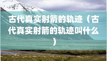 古代真实射箭的轨迹（古代真实射箭的轨迹叫什么）