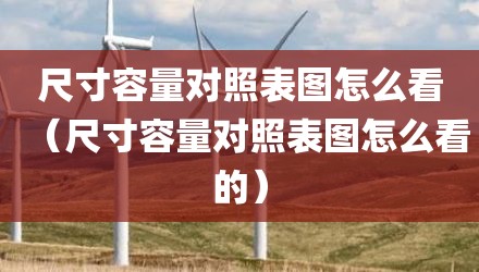 尺寸容量对照表图怎么看（尺寸容量对照表图怎么看的）