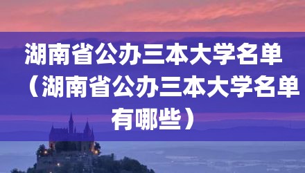 湖南省公办三本大学名单（湖南省公办三本大学名单有哪些）