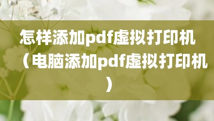 怎样添加pdf虚拟打印机（电脑添加pdf虚拟打印机）