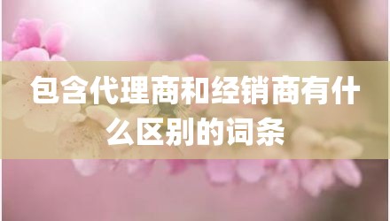 包含代理商和经销商有什么区别的词条