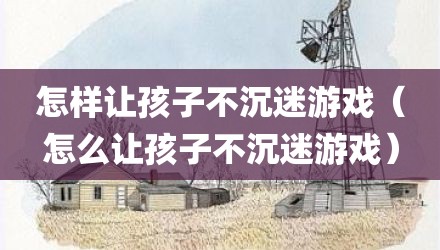 怎样让孩子不沉迷游戏(怎么让孩子不沉迷游戏)