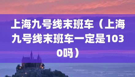 上海九号线末班车（上海九号线末班车一定是1030吗）