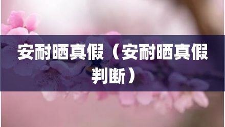 安耐晒真假（安耐晒真假判断）
