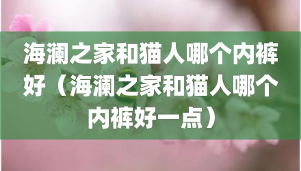 海澜之家和猫人哪个内裤好（海澜之家和猫人哪个内裤好一点）