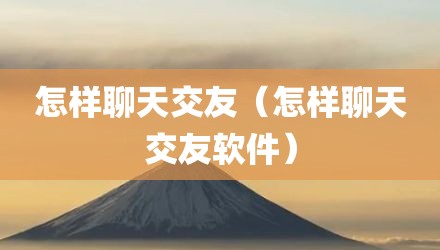 怎样聊天交友（怎样聊天交友软件）