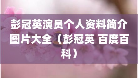 彭冠英演员个人资料简介图片大全(彭冠英 百度百科)