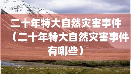 二十年特大自然灾害事件（二十年特大自然灾害事件有哪些）