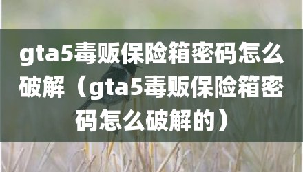 gta5毒贩保险箱密码怎么破解（gta5毒贩保险箱密码怎么破解的）