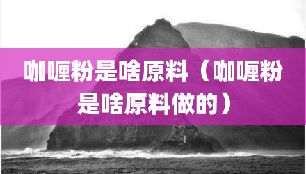 咖喱粉是啥原料（咖喱粉是啥原料做的）