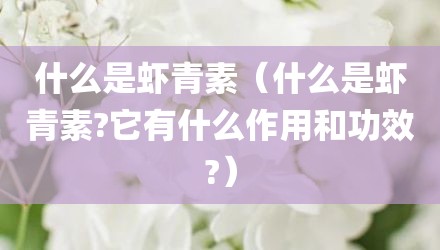 什么是虾青素（什么是虾青素?它有什么作用和功效?）