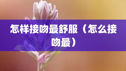 怎样接吻最舒服（怎么接吻最）
