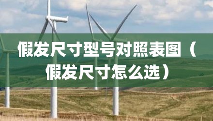 假发尺寸型号对照表图（假发尺寸怎么选）