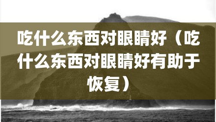 吃什么东西对眼睛好（吃什么东西对眼睛好有助于恢复）