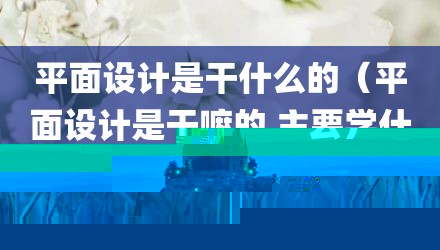 平面设计是干什么的（平面设计是干嘛的 主要学什么）