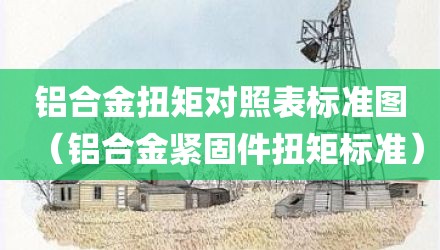 铝合金扭矩对照表标准图（铝合金紧固件扭矩标准）