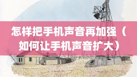 怎样把手机声音再加强（如何让手机声音扩大）