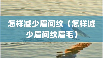 怎样减少眉间纹（怎样减少眉间纹眉毛）
