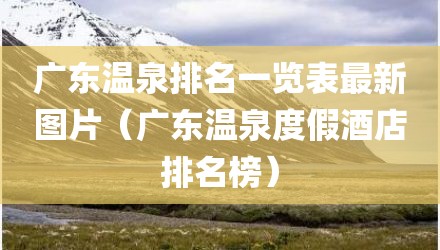 广东温泉排名一览表最新图片(广东温泉度假酒店排名榜)