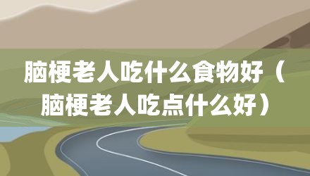 脑梗老人吃什么食物好（脑梗老人吃点什么好）