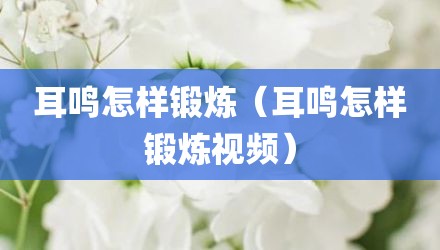 耳鸣怎样锻炼（耳鸣怎样锻炼视频）