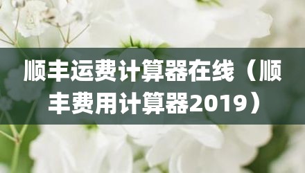 顺丰运费计算器在线(顺丰费用计算器2019)