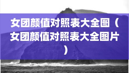 女团颜值对照表大全图（女团颜值对照表大全图片）