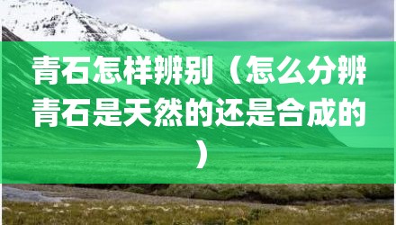 青石怎样辨别（怎么分辨青石是天然的还是合成的）