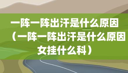 一阵一阵出汗是什么原因（一阵一阵出汗是什么原因女挂什么科）