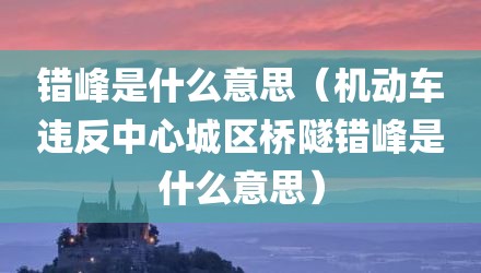 错峰是什么意思(机动车违反中心城区桥隧错峰是什么意思)