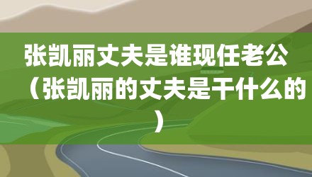张凯丽丈夫是谁现任老公（张凯丽的丈夫是干什么的）
