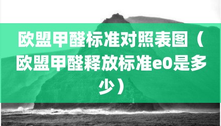 欧盟甲醛标准对照表图（欧盟甲醛释放标准e0是多少）