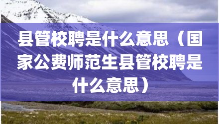 县管校聘是什么意思（国家公费师范生县管校聘是什么意思）