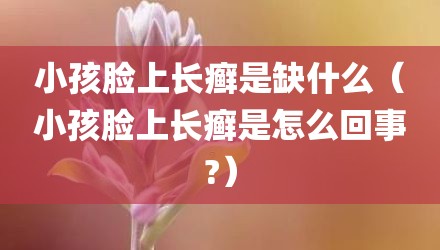 小孩脸上长癣是缺什么（小孩脸上长癣是怎么回事?）