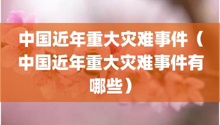 中国近年重大灾难事件（中国近年重大灾难事件有哪些）