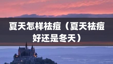 夏天怎样祛痘（夏天祛痘好还是冬天）